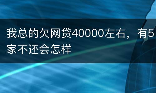 我总的欠网贷40000左右，有5家不还会怎样