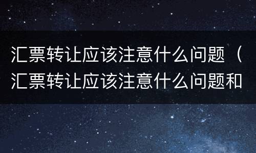 汇票转让应该注意什么问题（汇票转让应该注意什么问题和问题）