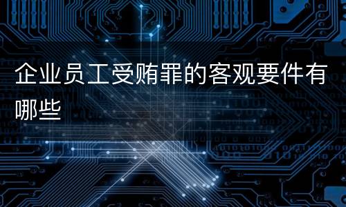 企业员工受贿罪的客观要件有哪些