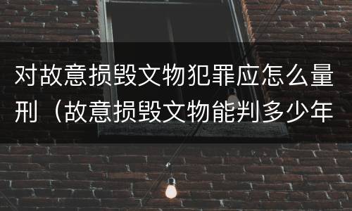 对故意损毁文物犯罪应怎么量刑（故意损毁文物能判多少年）