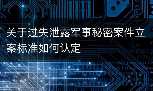 关于过失泄露军事秘密案件立案标准如何认定