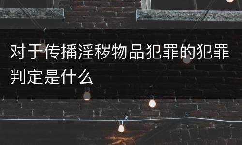 对于传播淫秽物品犯罪的犯罪判定是什么