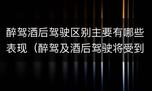 醉驾酒后驾驶区别主要有哪些表现（醉驾及酒后驾驶将受到怎样的处罚）
