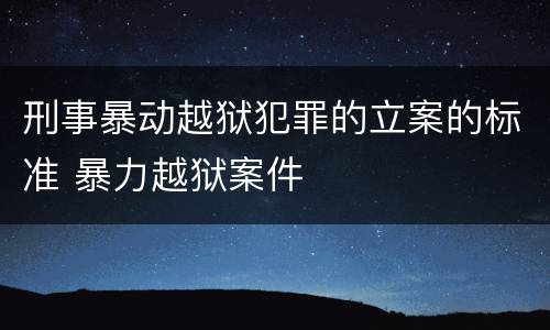 刑事暴动越狱犯罪的立案的标准 暴力越狱案件