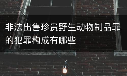 非法出售珍贵野生动物制品罪的犯罪构成有哪些