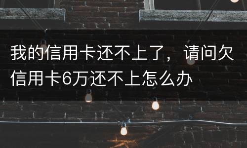 我的信用卡还不上了，请问欠信用卡6万还不上怎么办