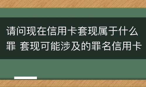 请问现在信用卡套现属于什么罪 套现可能涉及的罪名信用卡诈骗罪