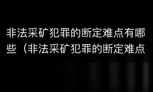 非法采矿犯罪的断定难点有哪些（非法采矿犯罪的断定难点有哪些方面）