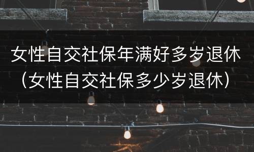 女性自交社保年满好多岁退休（女性自交社保多少岁退休）