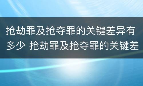 抢劫罪及抢夺罪的关键差异有多少 抢劫罪及抢夺罪的关键差异有多少个