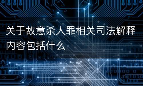 关于故意杀人罪相关司法解释内容包括什么
