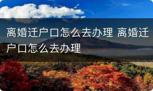 离婚迁户口怎么去办理 离婚迁户口怎么去办理