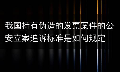 我国持有伪造的发票案件的公安立案追诉标准是如何规定