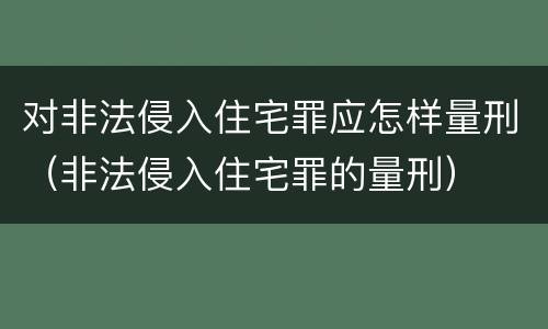 对非法侵入住宅罪应怎样量刑（非法侵入住宅罪的量刑）