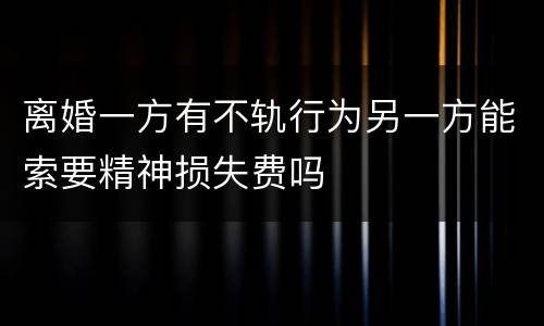 离婚一方有不轨行为另一方能索要精神损失费吗