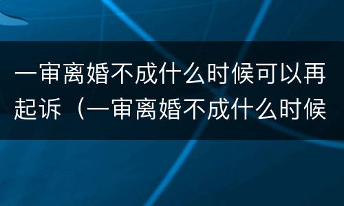 一审离婚不成什么时候可以再起诉（一审离婚不成什么时候可以再起诉对方）