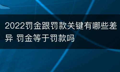 2022罚金跟罚款关键有哪些差异 罚金等于罚款吗