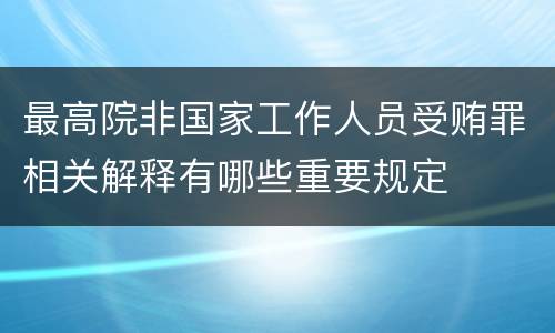 最高院非国家工作人员受贿罪相关解释有哪些重要规定