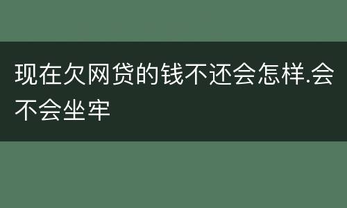 现在欠网贷的钱不还会怎样.会不会坐牢