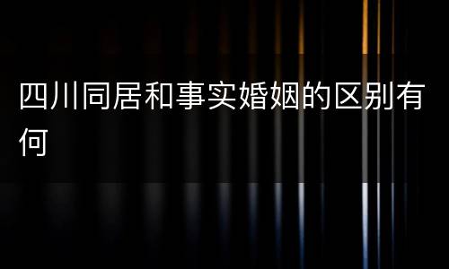 四川同居和事实婚姻的区别有何