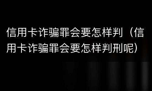 信用卡诈骗罪会要怎样判（信用卡诈骗罪会要怎样判刑呢）