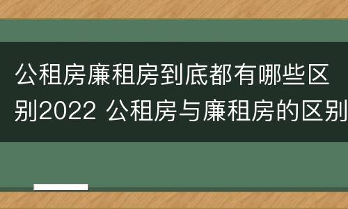 公租房廉租房到底都有哪些区别2022 公租房与廉租房的区别都在此,别再搞错了!