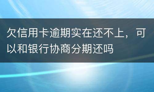 欠信用卡逾期实在还不上，可以和银行协商分期还吗