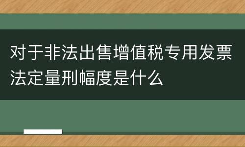 对于非法出售增值税专用发票法定量刑幅度是什么