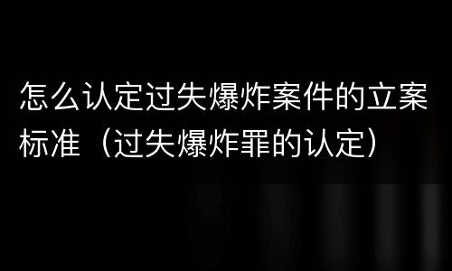 怎么认定过失爆炸案件的立案标准（过失爆炸罪的认定）