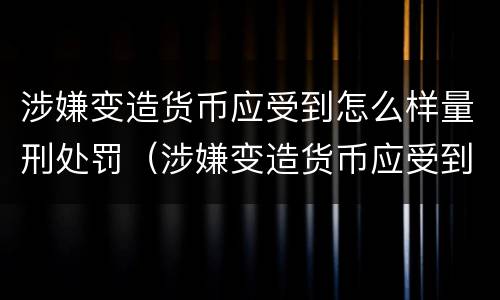 涉嫌变造货币应受到怎么样量刑处罚（涉嫌变造货币应受到怎么样量刑处罚呢）