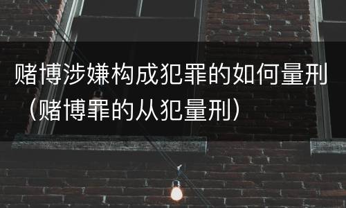 赌博涉嫌构成犯罪的如何量刑（赌博罪的从犯量刑）