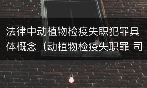 法律中动植物检疫失职犯罪具体概念（动植物检疫失职罪 司法解释）