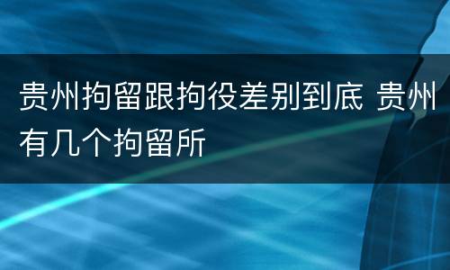 贵州拘留跟拘役差别到底 贵州有几个拘留所