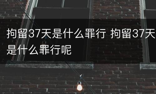 拘留37天是什么罪行 拘留37天是什么罪行呢