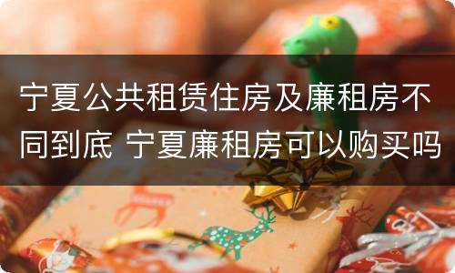 宁夏公共租赁住房及廉租房不同到底 宁夏廉租房可以购买吗