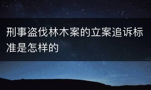 刑事盗伐林木案的立案追诉标准是怎样的