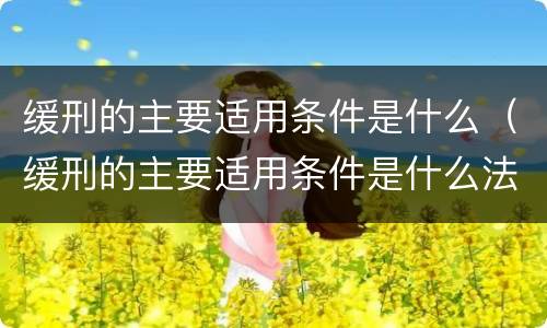 缓刑的主要适用条件是什么（缓刑的主要适用条件是什么法律）