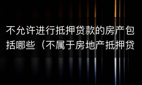 不允许进行抵押贷款的房产包括哪些（不属于房地产抵押贷款）