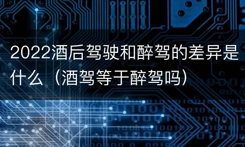 2022酒后驾驶和醉驾的差异是什么（酒驾等于醉驾吗）