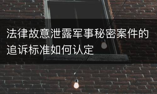 法律故意泄露军事秘密案件的追诉标准如何认定