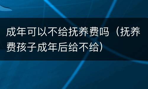 成年可以不给抚养费吗（抚养费孩子成年后给不给）