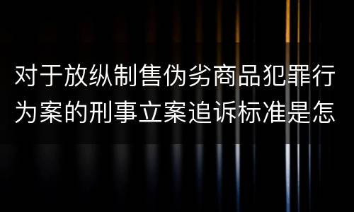 对于放纵制售伪劣商品犯罪行为案的刑事立案追诉标准是怎样规定