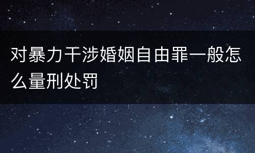 对暴力干涉婚姻自由罪一般怎么量刑处罚