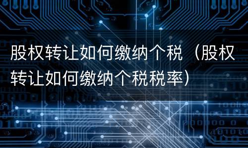 股权转让如何缴纳个税（股权转让如何缴纳个税税率）