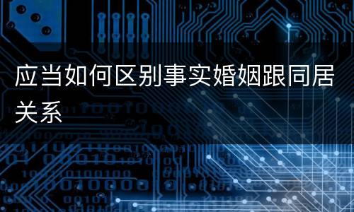 应当如何区别事实婚姻跟同居关系