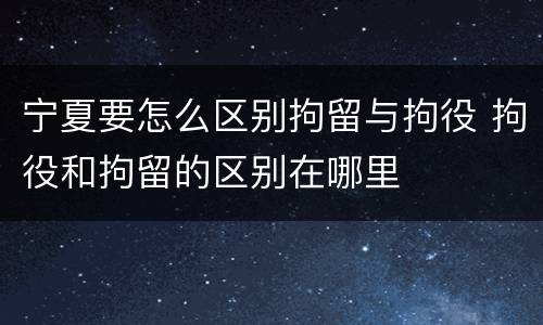 宁夏要怎么区别拘留与拘役 拘役和拘留的区别在哪里