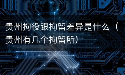 贵州拘役跟拘留差异是什么（贵州有几个拘留所）