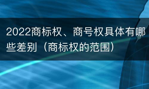 2022商标权、商号权具体有哪些差别（商标权的范围）