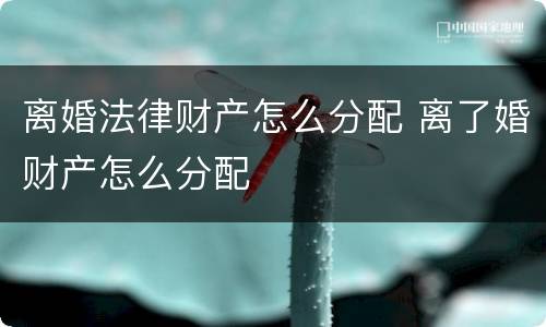 离婚法律财产怎么分配 离了婚财产怎么分配