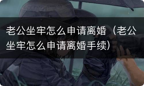 老公坐牢怎么申请离婚（老公坐牢怎么申请离婚手续）